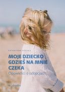 Okadka -  Moje dziecko gdzie na mnie czeka. Opowieci o adopcjach