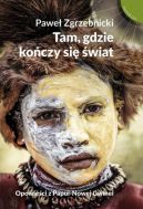 Okadka - Tam, gdzie koczy si wiat. Opowieci z Papui-Nowej Gwinei