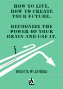 Okadka - How to live. How to create your future. Recognize the power of your brain and use it