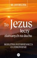 Okadka - To Jezus leczy zamanych na duchu. Modlitwa wstawiennicza o uzdrowienie