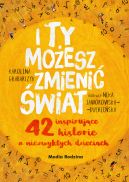 Okadka - I ty moesz zmieni wiat. 42 inspirujce historie o niezwykych dzieciach