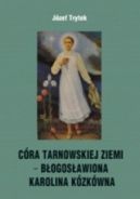 Okadka - CRA TARNOWSKIEJ ZIEMI − BOGOSAWIONA KAROLINA KZKWNA. Rozwaania na naboestwa padziernikowe