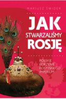 Okadka - Jak stwarzalimy Rosj. Polskie korzenie rosyjskiego imperium