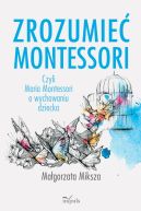 Okadka - Zrozumie Montessori. Czyli Maria Montessori o wychowaniu dziecka