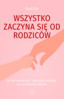 Okadka ksizki - Wszystko zaczyna si od rodzicw. Jak konsekwencj i spokojem wpyn na zachowanie dziecka