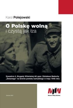 Okadka ksiki - O Polsk woln i czyst jak za. Szwadron 5. Brygady Wileskiej AK ppor. Zdzisawa Badochy „elaznego” na terenie powiatu kartuskiego w maju 1946 roku