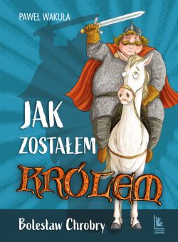 Okadka ksiki - Jak zostaem krlem. Bolesaw Chrobry