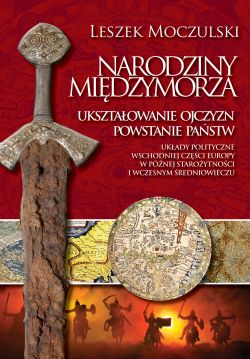 Okadka ksiki - Narodziny Miedzymorza. Uksztatowanie ojczyzn, powstanie pastw oraz ukady geopolityczne wschodniej czci Europy w pnej staroytnoci i we wczesnym redniowieczu