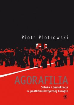 Okadka ksiki - Agorafilia Sztuka i demokracja w postkomunistycznej Europie