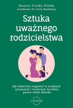 Okadka ksiki - Sztuka uwanego rodzicielstwa. Jak waciwie reagowa w trudnych sytuacjach i wychowa yczliwe, pewne siebie dziecko