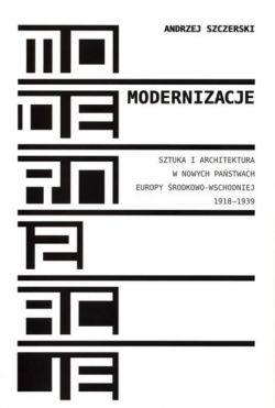 Okadka ksiki - Modernizacje. Sztuka i architektura w nowych pastwach Europy rodkowo-Wschodniej 1918-1939.