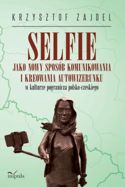 Okadka ksiki - Selfie jako nowy sposb komunikowania i kreowania autowizerunku w kulturze pogranicza polsko-czeskiego