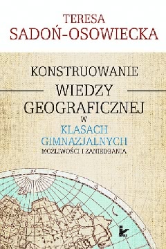 Okadka ksiki - Konstruowanie wiedzy geograficznej w klasach gimnazjalnych. Moliwoci i zaniedbania