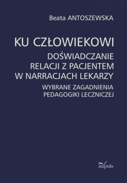 Okadka ksiki - Ku czowiekowi. Dowiadczanie relacji z pacjentem w narracjach lekarzy. Wybrane zagadnienia pedagogiki leczniczej