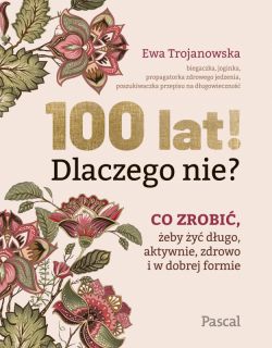 Okadka ksiki - 100 lat! Dlaczego nie? Co zrobi, eby y dugo, aktywnie, zdrowo i w dobrej formie