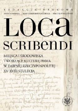 Okadka ksiki - Loca scribendi: Miejsca i rodowiska tworzce kultur pisma w dawnej Rzeczypospolitej XV-XVIII stulecia