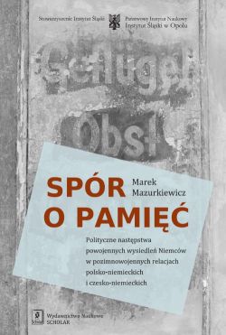 Okadka ksiki - Spr o pami. Polityczne nastpstwa powojennych wysiedle Niemcw w pozimnowojennych relacjach polsko-niemieckich i czesko-niemieckich