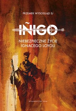 Okadka ksiki - Iigo Niebezpieczne ycie Ignacego Loyoli. Niebezpieczne ycie Ignacego Loyoli