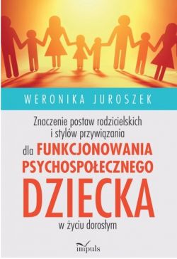 Okadka ksiki - Znaczenie postaw rodzicielskich i stylw przywizania dla funkcjonowania psychospoecznego dziecka w yciu dorosym