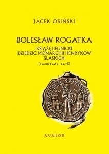 Okadka ksiki - Bolesaw Rogatka. Ksi legnicki, dziedzic monarchii henrykw lskich (1220/1225-1278)