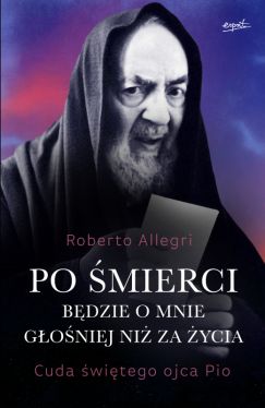 Okadka ksiki - Po mierci bdzie o mnie goniej ni za ycia. Cuda witego ojca Pio