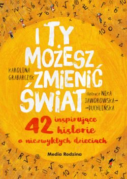 Okadka ksiki - I ty moesz zmieni wiat. 42 inspirujce historie o niezwykych dzieciach