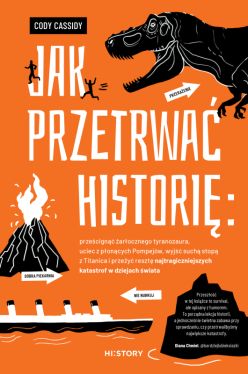 Okadka ksiki - Jak przetrwa histori: przecign arocznego tyranozaura, uciec z poncych Pompejw, wyj such stop z Titanica i przey reszt najtragiczniejszych katastrof w dziejach wiata