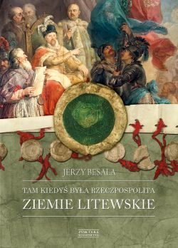 Okadka ksiki - Tam kiedy bya Rzeczpospolita. Ziemie litewskie