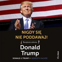 Okadka ksiki - Nigdy si nie poddawaj! Receptura sukcesu wedug Donalda Trumpa