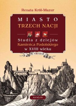 Okadka ksiki - Miasto trzech nacji. Studia z dziejw Kamieca Podolskiego w XVIII w