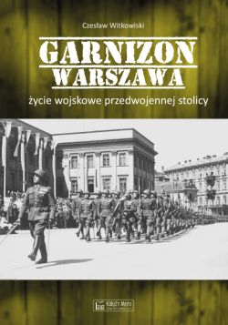 Okadka ksiki - Garnizon Warszawa. ycie wojskowe przedwojennej stolicy