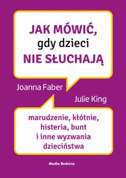 Okadka ksiki - Jak mwi, gdy dzieci nie suchaj. Marudzenie, ktnie, histeria, bunt i inne wyzwania dziecistwa