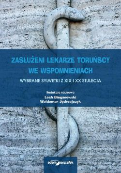 Okadka ksiki - Zasueni lekarze toruscy we wspomnieniach. Wybrane sylwetki z XIX i XX stulecia