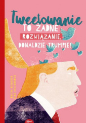 Okadka ksiki - Tweetowanie to adne rozwizanie, Donaldzie Trumpie!