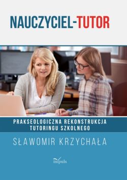 Okadka ksiki - Nauczyciel-tutor. Prakseologiczna rekonstrukcja tutoringu szkolnego