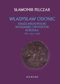 Okadka ksiki - Wadysaw Odonic. Ksi wielkopolski, wygnaniec i protektor Kocioa (ok. 1193-1239)