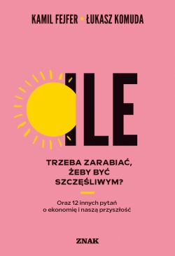 Okadka ksiki - Ile trzeba zarabia, eby by szczliwym? Oraz 12 innych pyta o ekonomi i nasz przyszo