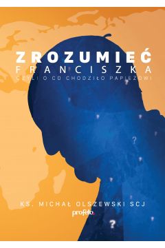 Okadka ksiki - Zrozumie Franciszka Czyli o co chodzio Papieowi ?