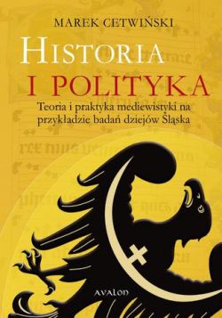 Okadka ksiki - Historia i polityka. Teoria i praktyka mediewistyki na przykadzie bada dziejw lska