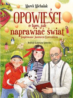 Okadka ksiki - Opowieci o tym, jak naprawia wiat. Inspirowane Januszem Korczakiem.