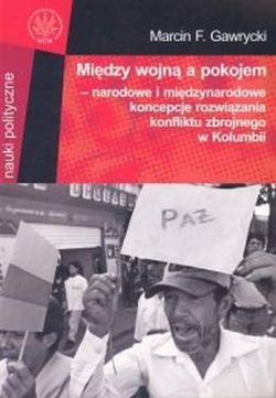 Okadka ksiki - Midzy wojn a pokojem - narodowe i midzynarodowe koncepcje rozwizania konfliktu zbrojnego w Kolumbii.