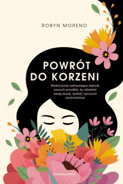 Okadka ksiki - Powrt do korzeni. Wykorzystaj uzdrawiajce metody naszych przodki, by odnale swoj dusz, spokj i poczucie siostrzestwa