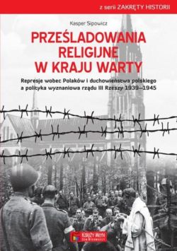 Okadka ksiki - Przeladowania religijne w Kraju Warty Represje wobec Polakw i duchowiestwa polskiego a polityka wyznaniowa rzdu III Rzeszy 1939 - 1945