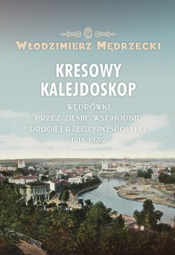 Okadka ksiki - Kresowy kalejdoskop. Wdrwki przez Ziemie Wschodnie Drugiej Rzeczypospolitej 1918-1939