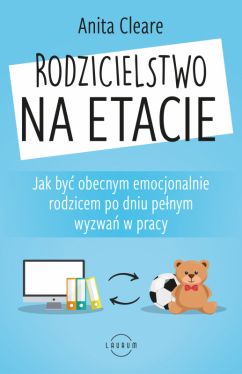 Okadka ksiki - Rodzicielstwo na etacie. Jak by obecnym emocjonalnie rodzicem po dniu penym wyzwa w pracy