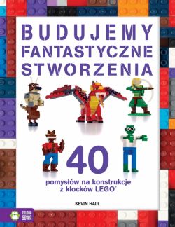 Okadka ksiki - Budujemy fantastyczne stworzenia. 40 pomysw na konstrukcje z klockw Lego