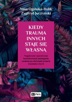 Okadka ksiki - Kiedy trauma innych staje si wasn. Negatywne i pozytywne konsekwencje pomagania osobom po dowiadczeniach traumatycznych