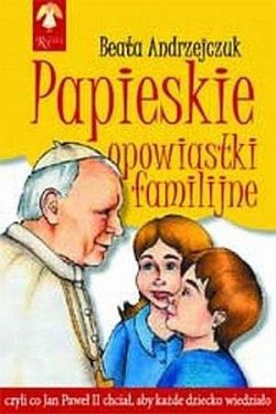 Okadka ksiki - Papieskie opowiastki familijne, czyli Co Jan Pawe II chcia, aby kade dziecko wiedziao