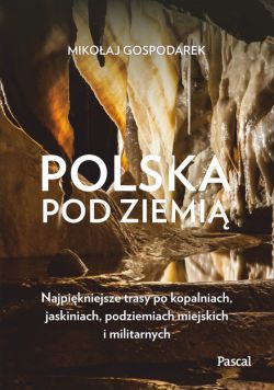 Okadka ksiki - Polska pod ziemi. Najpikniejsze trasy po kopalniach, jaskiniach, podziemiach miejskich i militarnych