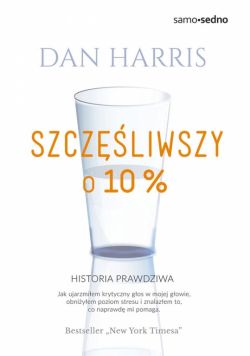 Okadka ksiki - Szczliwszy o 10 procent. Jak ujarzmiem krytyczny gos w mojej gowie, obniyem poziom stresu i znalazem to, co naprawd mi pomaga - historia prawdziwa